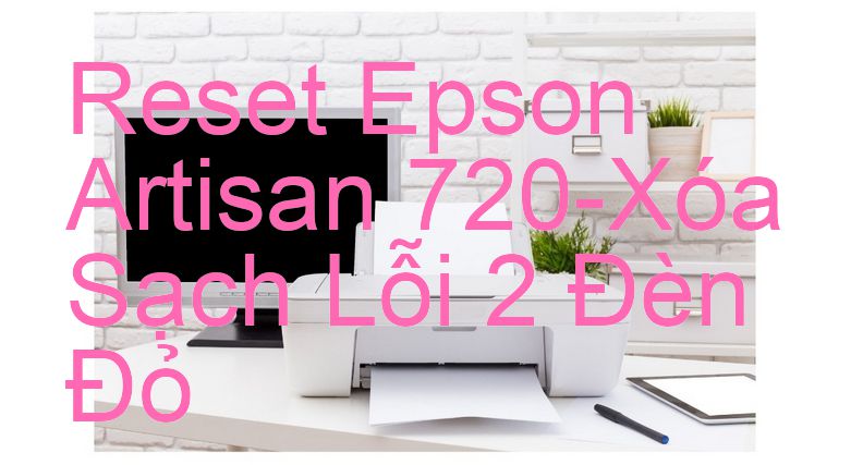 Reset Epson Artisan 720-Xóa Sạch Lỗi 2 Đèn Đỏ