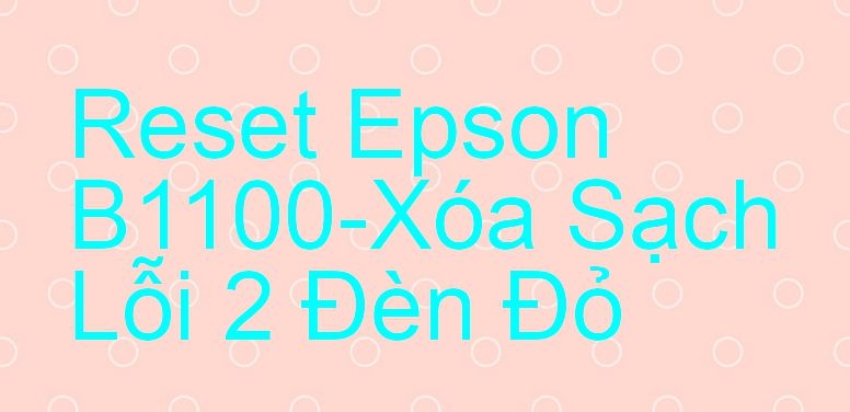 Reset Epson B1100-Xóa Sạch Lỗi 2 Đèn Đỏ