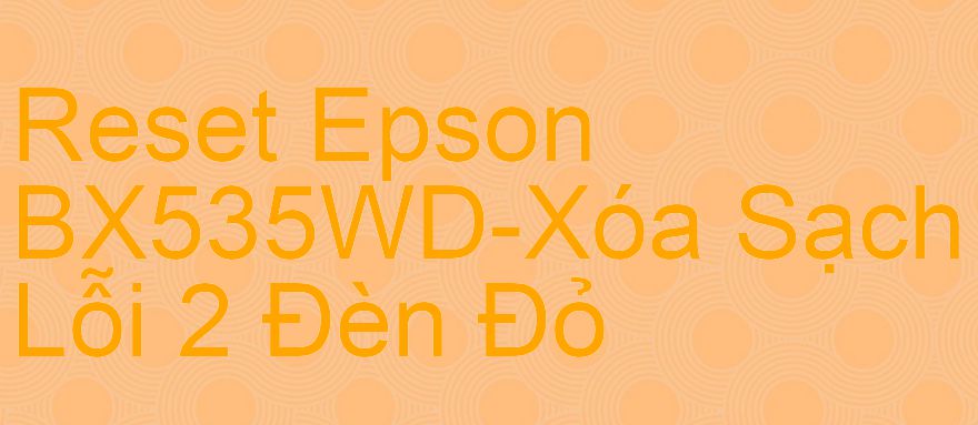 Reset Epson BX535WD-Xóa Sạch Lỗi 2 Đèn Đỏ