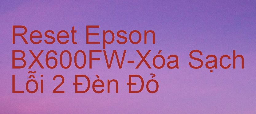 Reset Epson BX600FW-Xóa Sạch Lỗi 2 Đèn Đỏ