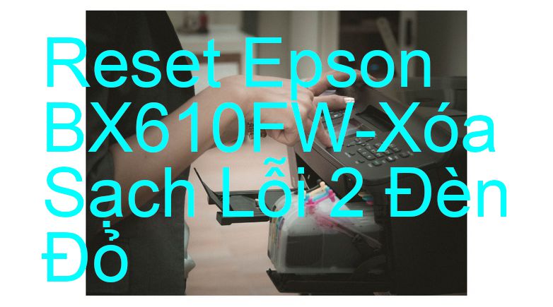 Reset Epson BX610FW-Xóa Sạch Lỗi 2 Đèn Đỏ