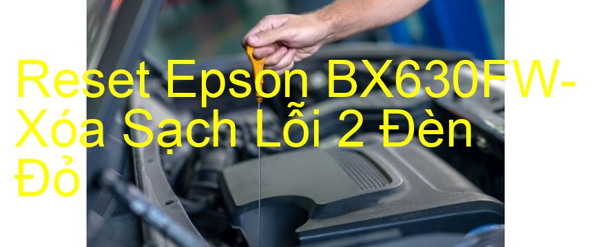 Reset Epson BX630FW-Xóa Sạch Lỗi 2 Đèn Đỏ