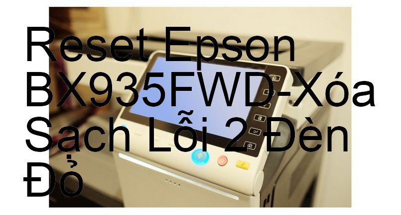 Reset Epson BX935FWD-Xóa Sạch Lỗi 2 Đèn Đỏ