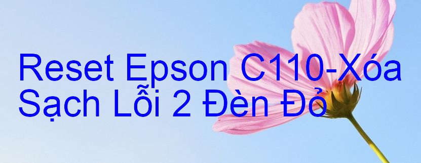 Reset Epson C110-Xóa Sạch Lỗi 2 Đèn Đỏ