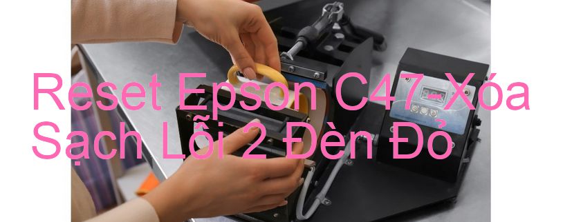 Reset Epson C47-Xóa Sạch Lỗi 2 Đèn Đỏ