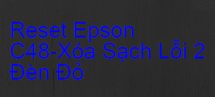 Reset Epson C48-Xóa Sạch Lỗi 2 Đèn Đỏ