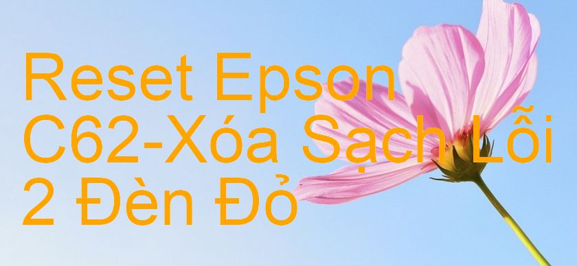 Reset Epson C62-Xóa Sạch Lỗi 2 Đèn Đỏ