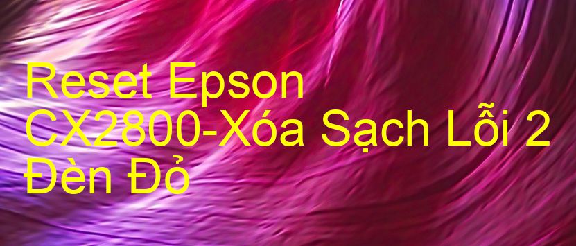 Reset Epson CX2800-Xóa Sạch Lỗi 2 Đèn Đỏ