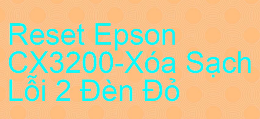 Reset Epson CX3200-Xóa Sạch Lỗi 2 Đèn Đỏ