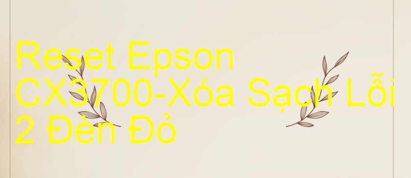 Reset Epson CX3700-Xóa Sạch Lỗi 2 Đèn Đỏ