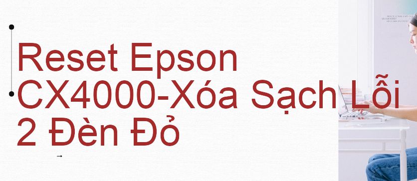 Reset Epson CX4000-Xóa Sạch Lỗi 2 Đèn Đỏ