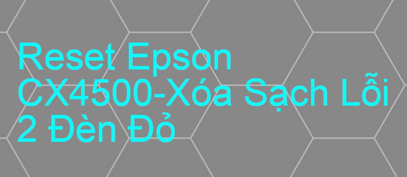 Reset Epson CX4500-Xóa Sạch Lỗi 2 Đèn Đỏ