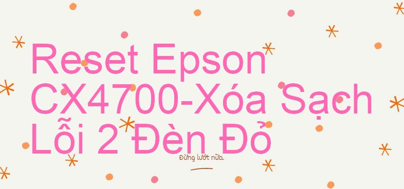 Reset Epson CX4700-Xóa Sạch Lỗi 2 Đèn Đỏ