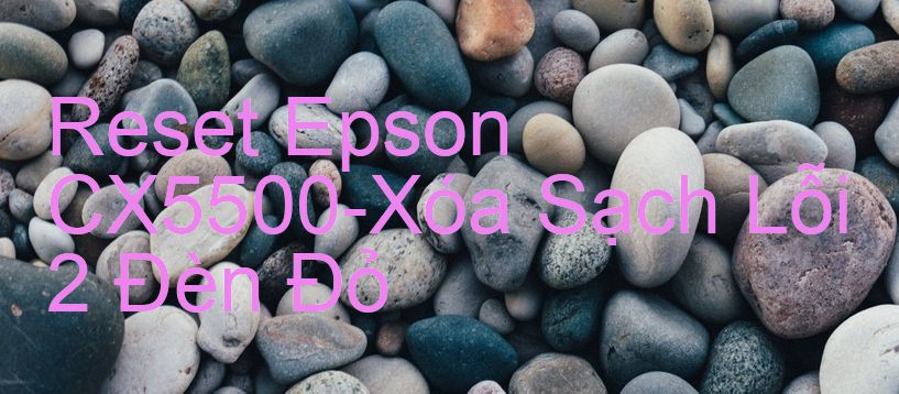 Reset Epson CX5500-Xóa Sạch Lỗi 2 Đèn Đỏ