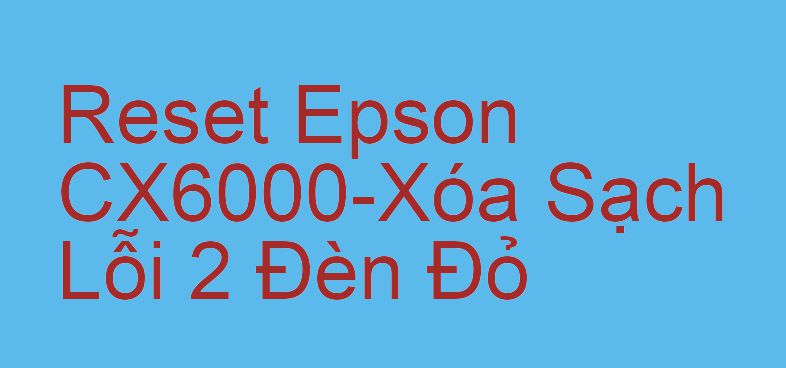 Reset Epson CX6000-Xóa Sạch Lỗi 2 Đèn Đỏ