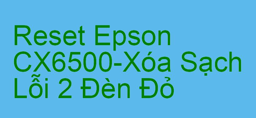 Reset Epson CX6500-Xóa Sạch Lỗi 2 Đèn Đỏ