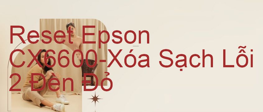 Reset Epson CX6600-Xóa Sạch Lỗi 2 Đèn Đỏ