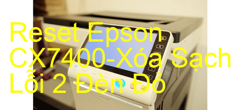 Reset Epson CX7400-Xóa Sạch Lỗi 2 Đèn Đỏ