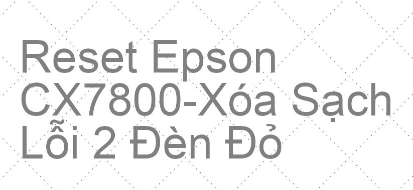Reset Epson CX7800-Xóa Sạch Lỗi 2 Đèn Đỏ