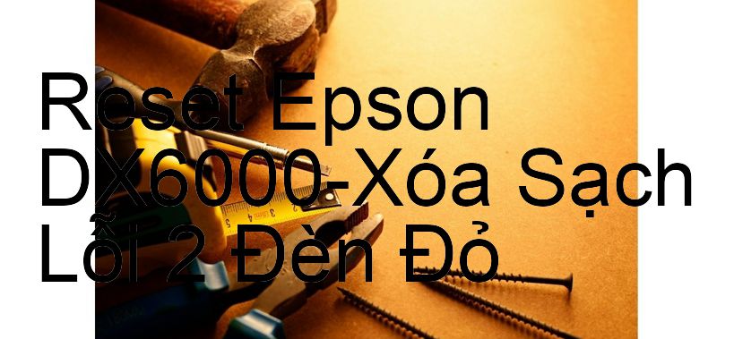 Reset Epson DX6000-Xóa Sạch Lỗi 2 Đèn Đỏ