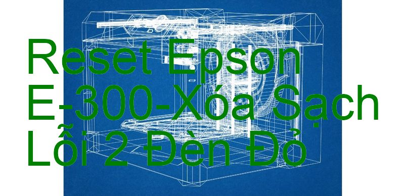 Reset Epson E-300-Xóa Sạch Lỗi 2 Đèn Đỏ