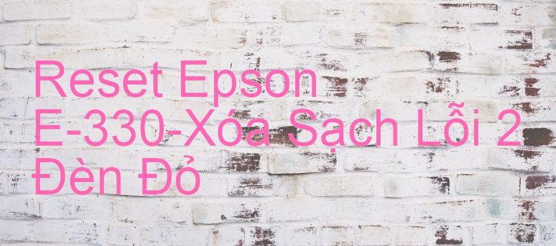 Reset Epson E-330-Xóa Sạch Lỗi 2 Đèn Đỏ