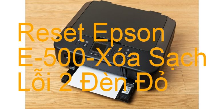 Reset Epson E-500-Xóa Sạch Lỗi 2 Đèn Đỏ