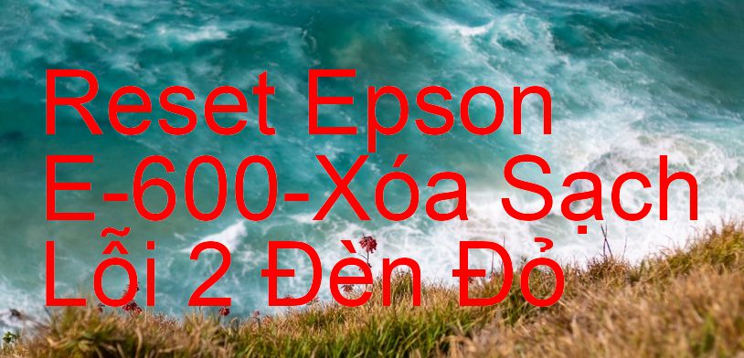 Reset Epson E-600-Xóa Sạch Lỗi 2 Đèn Đỏ