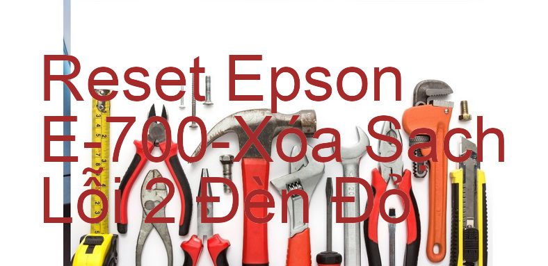 Reset Epson E-700-Xóa Sạch Lỗi 2 Đèn Đỏ
