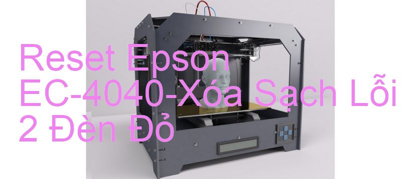 Reset Epson EC-4040-Xóa Sạch Lỗi 2 Đèn Đỏ