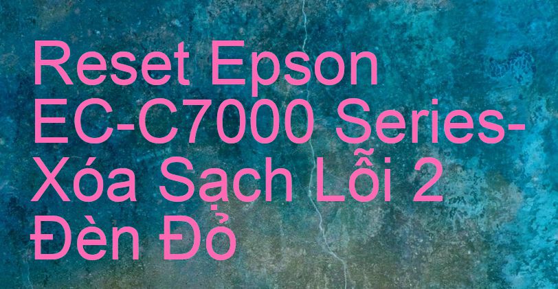 Reset Epson EC-C7000 Series-Xóa Sạch Lỗi 2 Đèn Đỏ