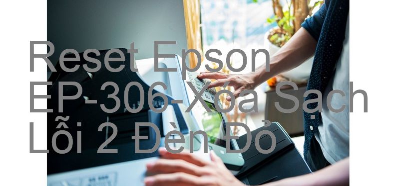 Reset Epson EP-306-Xóa Sạch Lỗi 2 Đèn Đỏ