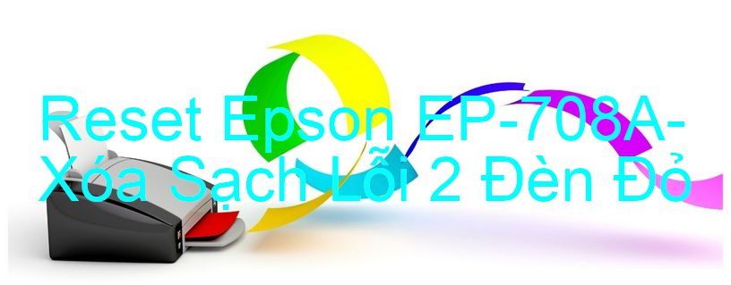 Reset Epson EP-708A-Xóa Sạch Lỗi 2 Đèn Đỏ