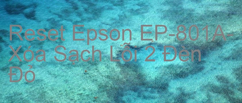Reset Epson EP-801A-Xóa Sạch Lỗi 2 Đèn Đỏ