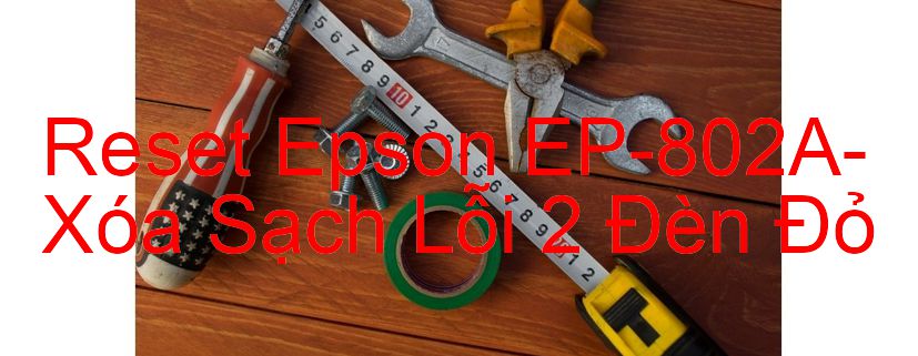 Reset Epson EP-802A-Xóa Sạch Lỗi 2 Đèn Đỏ