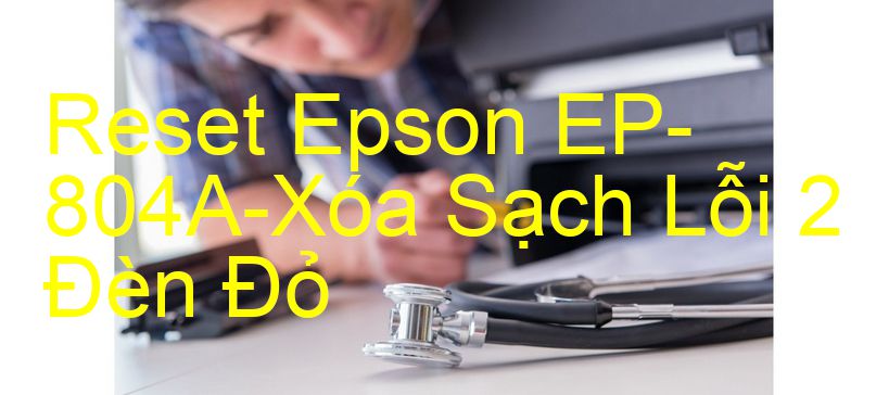 Reset Epson EP-804A-Xóa Sạch Lỗi 2 Đèn Đỏ