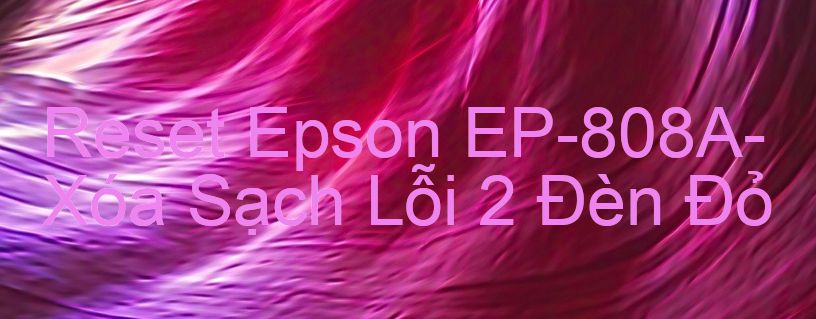 Reset Epson EP-808A-Xóa Sạch Lỗi 2 Đèn Đỏ