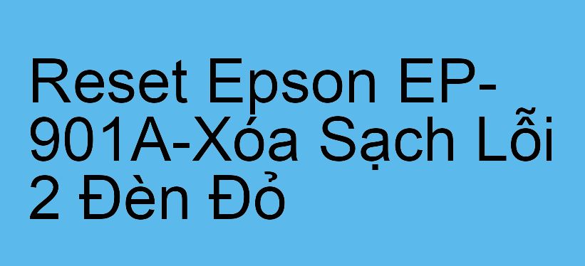 Reset Epson EP-901A-Xóa Sạch Lỗi 2 Đèn Đỏ
