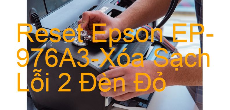 Reset Epson EP-976A3-Xóa Sạch Lỗi 2 Đèn Đỏ