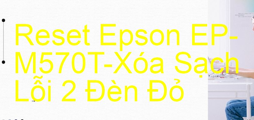 Reset Epson EP-M570T-Xóa Sạch Lỗi 2 Đèn Đỏ