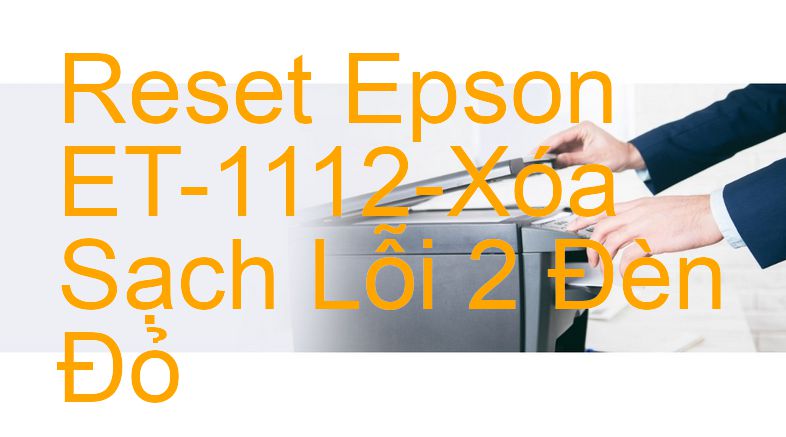 Reset Epson ET-1112-Xóa Sạch Lỗi 2 Đèn Đỏ