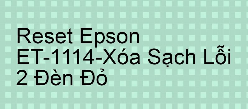 Reset Epson ET-1114-Xóa Sạch Lỗi 2 Đèn Đỏ