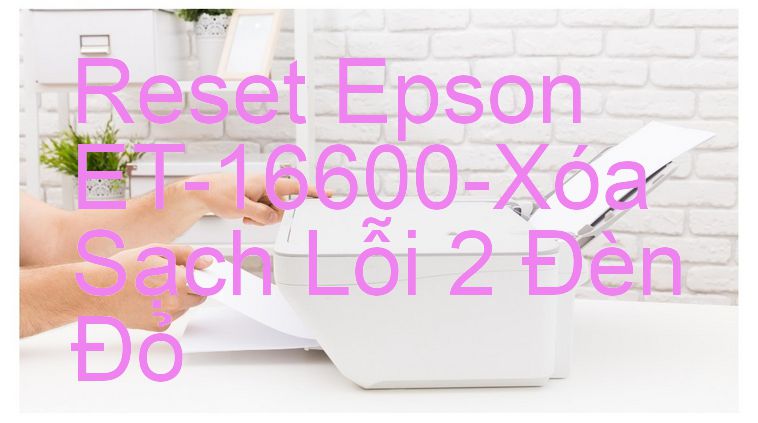 Reset Epson ET-16600-Xóa Sạch Lỗi 2 Đèn Đỏ
