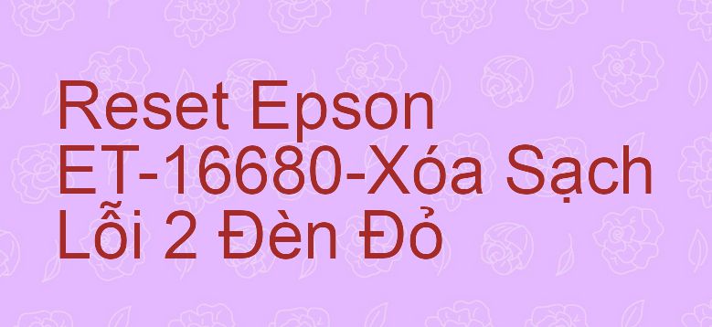 Reset Epson ET-16680-Xóa Sạch Lỗi 2 Đèn Đỏ