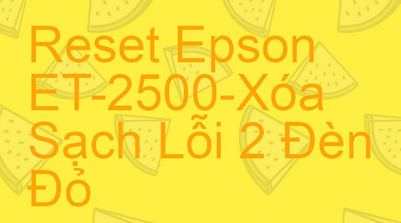Reset Epson ET-2500-Xóa Sạch Lỗi 2 Đèn Đỏ