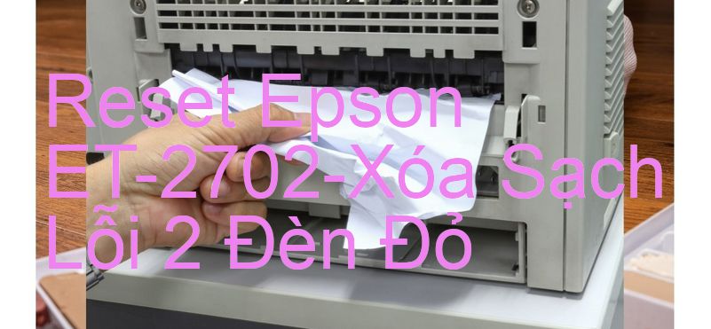 Reset Epson ET-2702-Xóa Sạch Lỗi 2 Đèn Đỏ