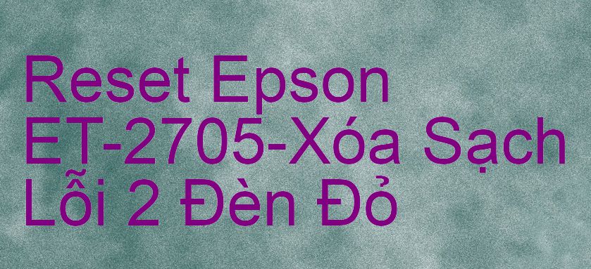 Reset Epson ET-2705-Xóa Sạch Lỗi 2 Đèn Đỏ