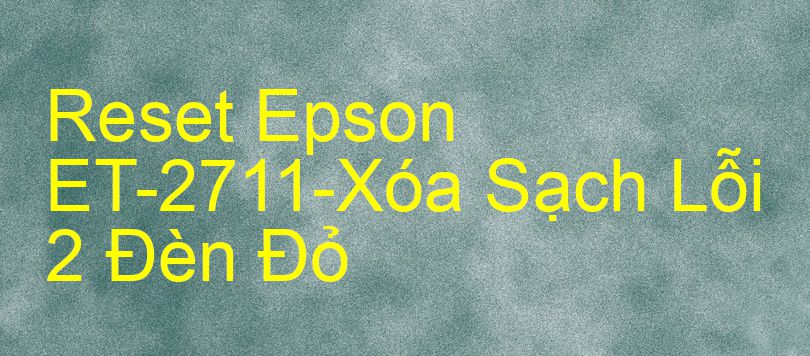 Reset Epson ET-2711-Xóa Sạch Lỗi 2 Đèn Đỏ