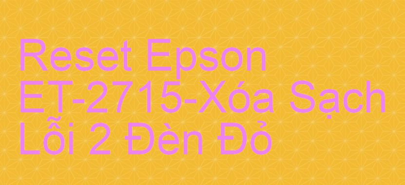 Reset Epson ET-2715-Xóa Sạch Lỗi 2 Đèn Đỏ