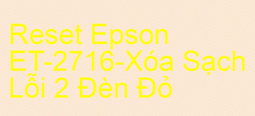 Reset Epson ET-2716-Xóa Sạch Lỗi 2 Đèn Đỏ